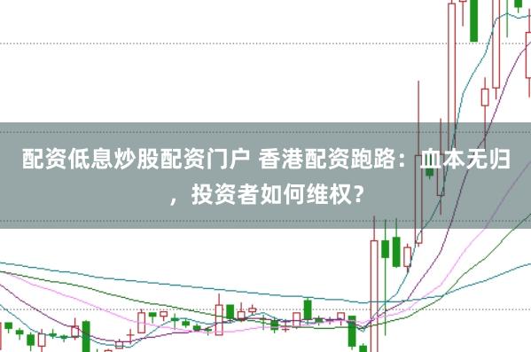 配资低息炒股配资门户 香港配资跑路：血本无归，投资者如何维权？