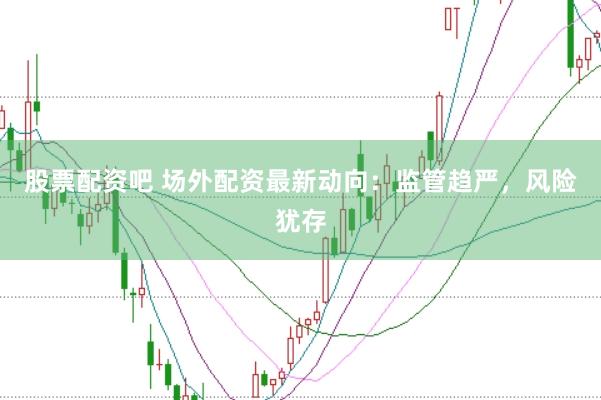 股票配资吧 场外配资最新动向：监管趋严，风险犹存