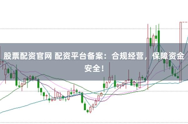 股票配资官网 配资平台备案：合规经营，保障资金安全！