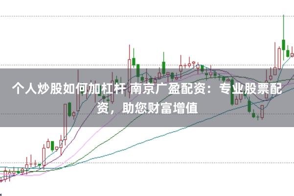 个人炒股如何加杠杆 南京广盈配资：专业股票配资，助您财富增值