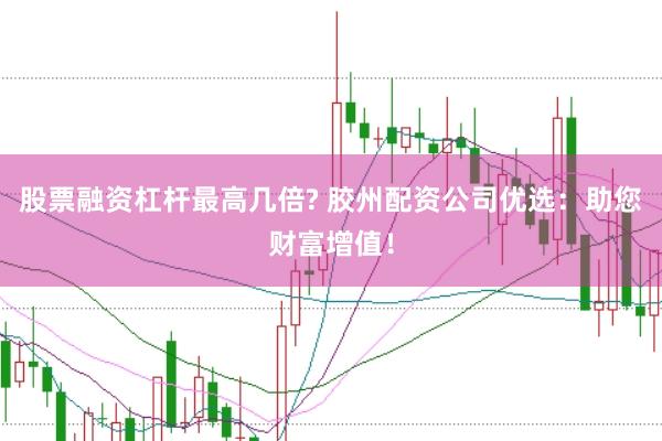 股票融资杠杆最高几倍? 胶州配资公司优选：助您财富增值！