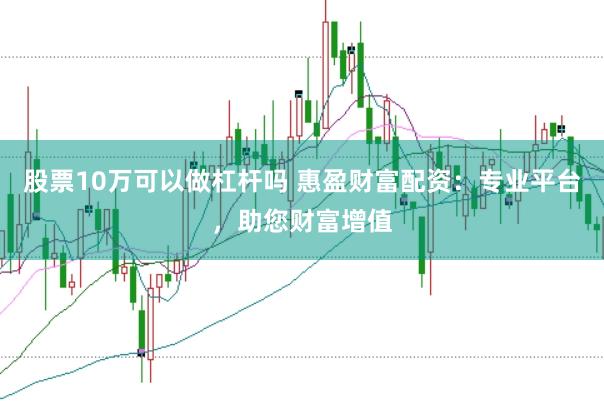 股票10万可以做杠杆吗 惠盈财富配资：专业平台，助您财富增值