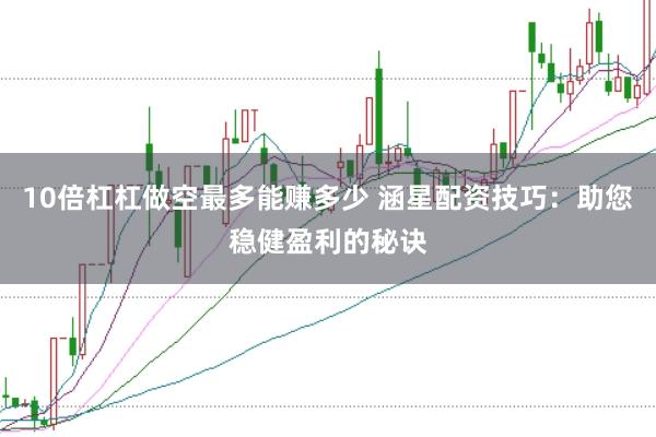 10倍杠杠做空最多能赚多少 涵星配资技巧：助您稳健盈利的秘诀
