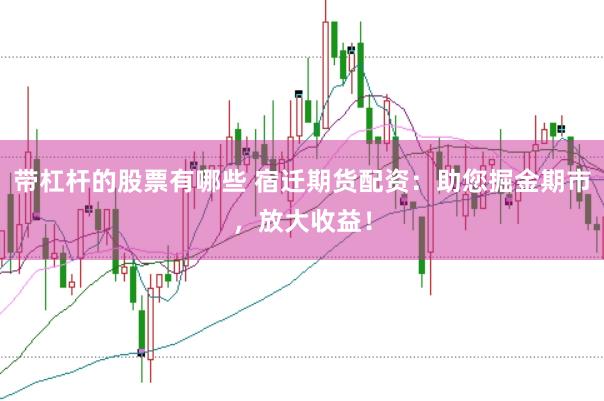 带杠杆的股票有哪些 宿迁期货配资：助您掘金期市，放大收益！
