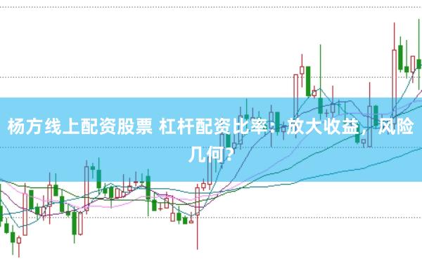 杨方线上配资股票 杠杆配资比率：放大收益，风险几何？