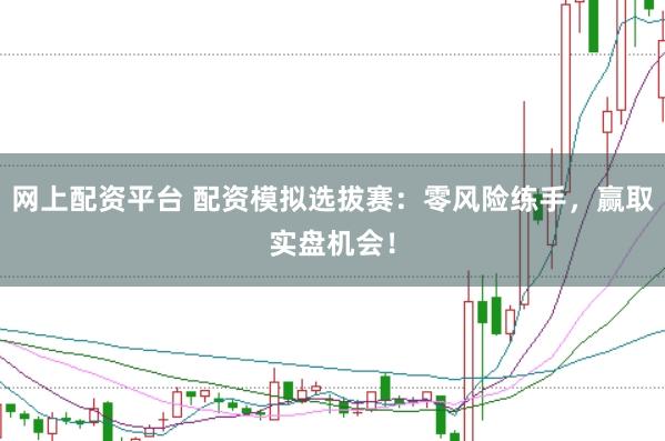 网上配资平台 配资模拟选拔赛：零风险练手，赢取实盘机会！