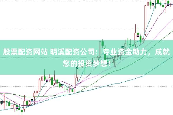 股票配资网站 明溪配资公司：专业资金助力，成就您的投资梦想！