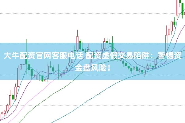 大牛配资官网客服电话 配资虚假交易陷阱：警惕资金盘风险！