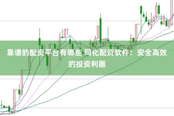 靠谱的配资平台有哪些 同化配资软件：安全高效的投资利器