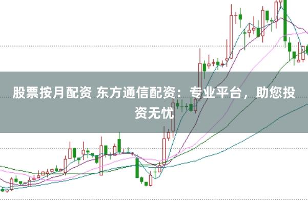 股票按月配资 东方通信配资：专业平台，助您投资无忧