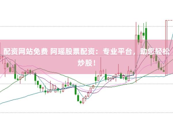 配资网站免费 阿瑶股票配资：专业平台，助您轻松炒股！