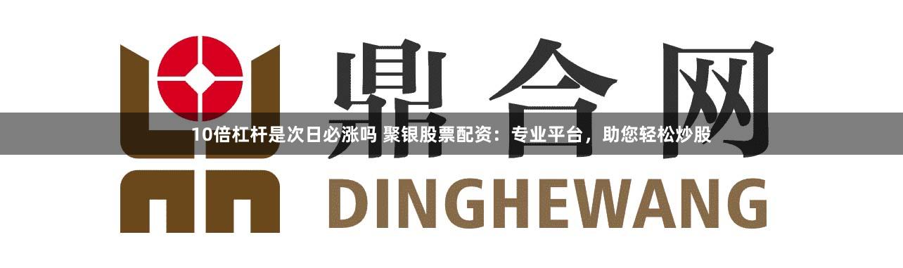 10倍杠杆是次日必涨吗 聚银股票配资：专业平台，助您轻松炒股