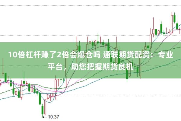 10倍杠杆赚了2倍会爆仓吗 通联期货配资：专业平台，助您把握期货良机