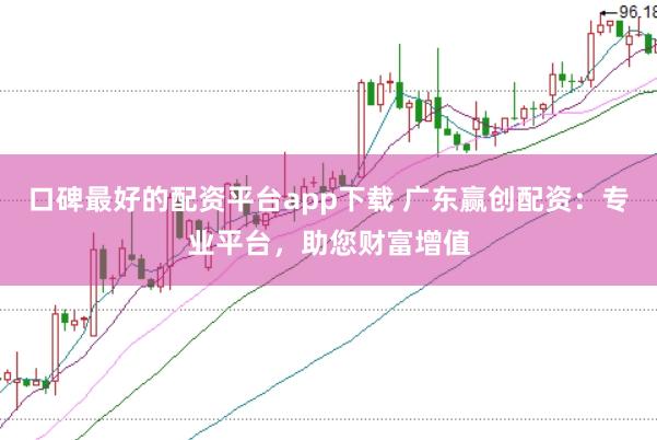 口碑最好的配资平台app下载 广东赢创配资：专业平台，助您财富增值