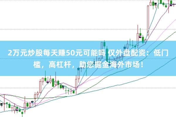 2万元炒股每天赚50元可能吗 仅外盘配资：低门槛，高杠杆，助您掘金海外市场！