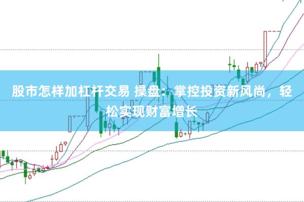 股市怎样加杠杆交易 操盘：掌控投资新风尚，轻松实现财富增长