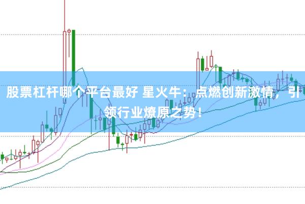 股票杠杆哪个平台最好 星火牛：点燃创新激情，引领行业燎原之势！