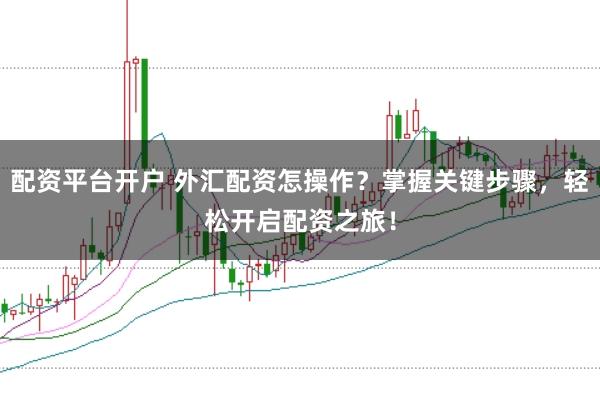 配资平台开户 外汇配资怎操作？掌握关键步骤，轻松开启配资之旅！