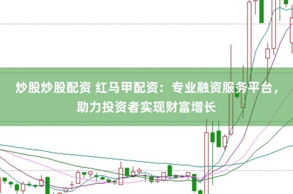炒股炒股配资 红马甲配资：专业融资服务平台，助力投资者实现财富增长