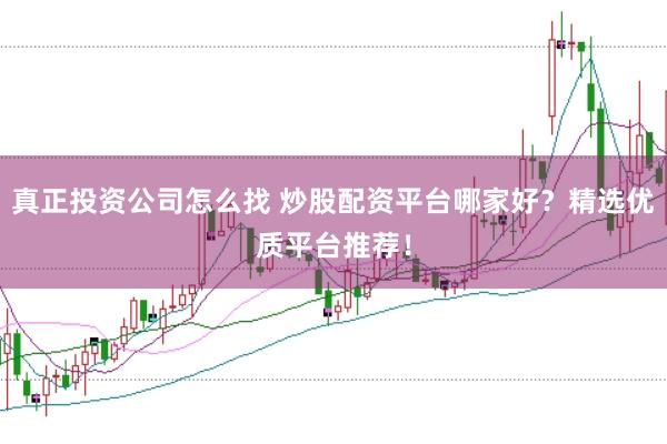 真正投资公司怎么找 炒股配资平台哪家好？精选优质平台推荐！