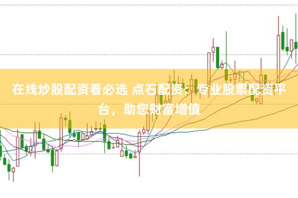 在线炒股配资看必选 点石配资：专业股票配资平台，助您财富增值