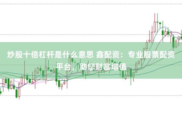 炒股十倍杠杆是什么意思 鑫配资：专业股票配资平台，助您财富增值