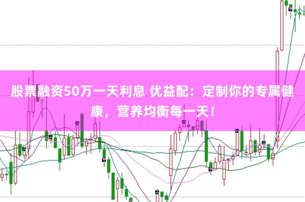 股票融资50万一天利息 优益配：定制你的专属健康，营养均衡每一天！