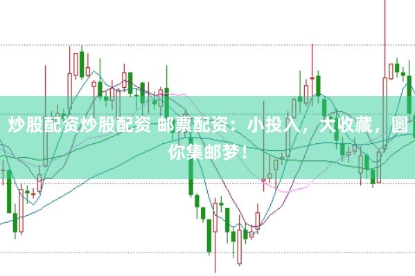 炒股配资炒股配资 邮票配资：小投入，大收藏，圆你集邮梦！