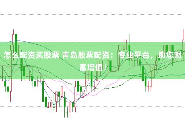 怎么配资买股票 青岛股票配资：专业平台，助您财富增值！