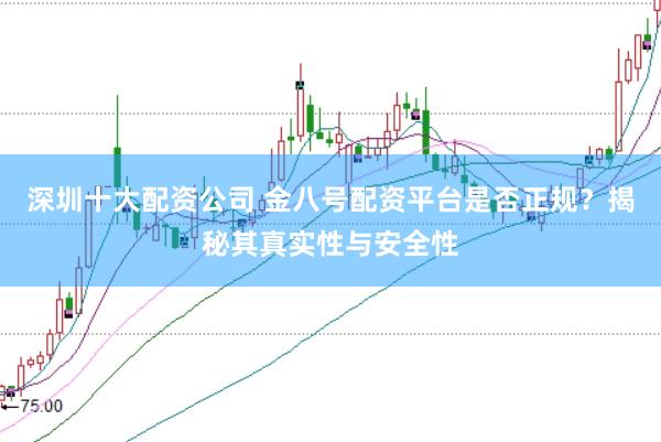 深圳十大配资公司 金八号配资平台是否正规？揭秘其真实性与安全性