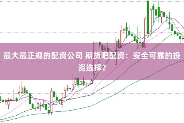 最大最正规的配资公司 期货吧配资：安全可靠的投资选择？