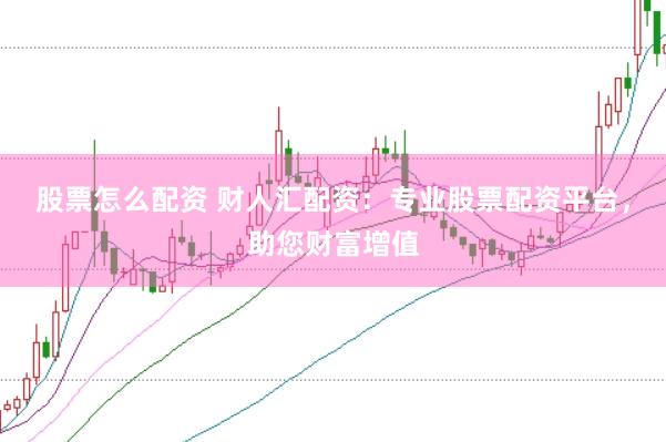 股票怎么配资 财人汇配资：专业股票配资平台，助您财富增值
