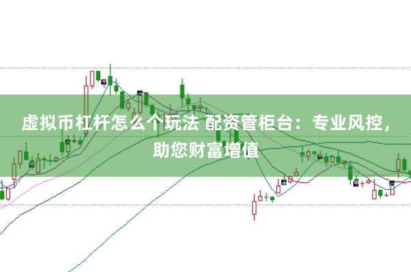 虚拟币杠杆怎么个玩法 配资管柜台：专业风控，助您财富增值