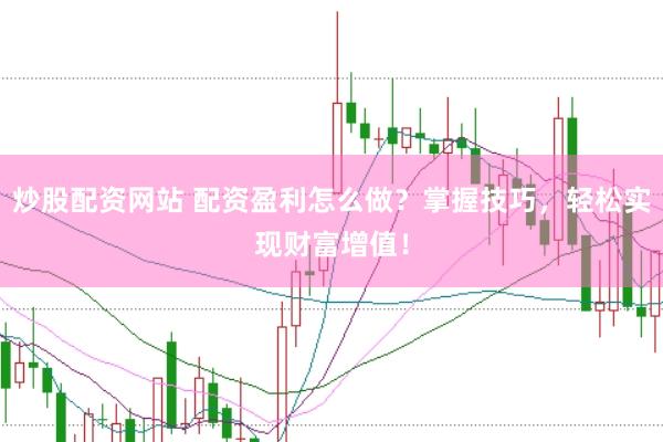 炒股配资网站 配资盈利怎么做？掌握技巧，轻松实现财富增值！