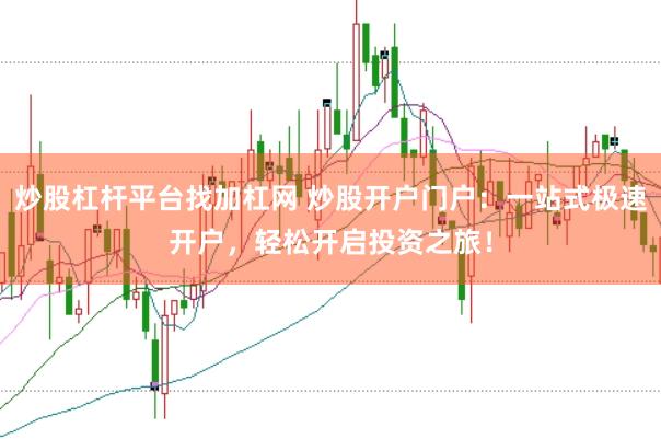 炒股杠杆平台找加杠网 炒股开户门户：一站式极速开户，轻松开启投资之旅！