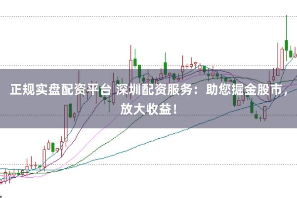正规实盘配资平台 深圳配资服务：助您掘金股市，放大收益！