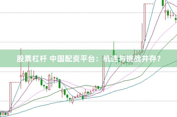 股票杠杆 中国配资平台：机遇与挑战并存？