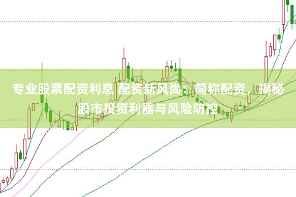 专业股票配资利息 配资新风尚：简称配资，揭秘股市投资利器与风险防控