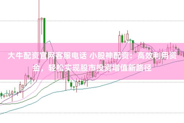 大牛配资官网客服电话 小股神配资：高效利用资金，轻松实现股市投资增值新路径