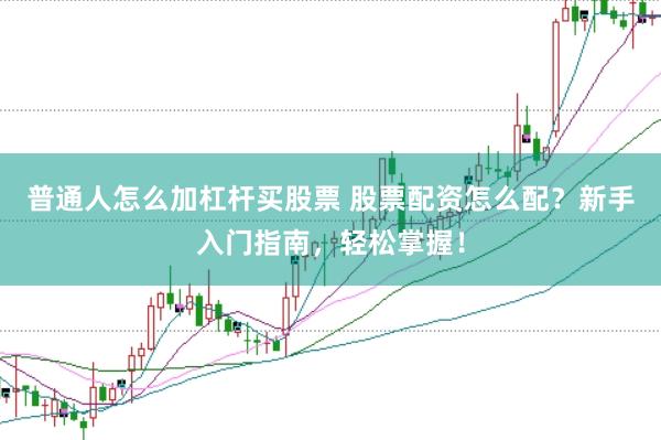 普通人怎么加杠杆买股票 股票配资怎么配？新手入门指南，轻松掌握！