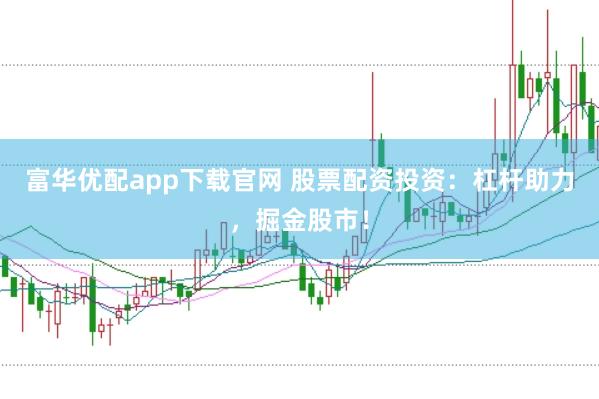 富华优配app下载官网 股票配资投资：杠杆助力，掘金股市！