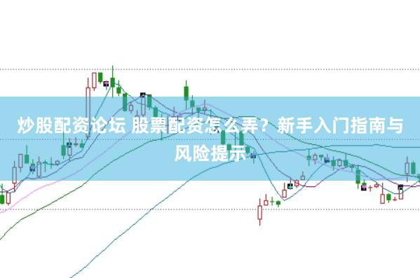 炒股配资论坛 股票配资怎么弄？新手入门指南与风险提示