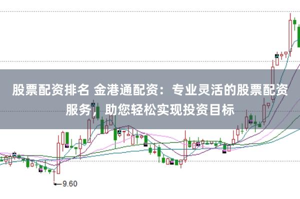 股票配资排名 金港通配资：专业灵活的股票配资服务，助您轻松实现投资目标