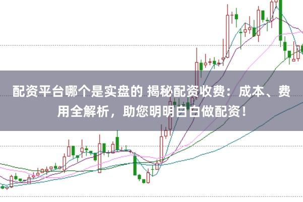配资平台哪个是实盘的 揭秘配资收费：成本、费用全解析，助您明明白白做配资！