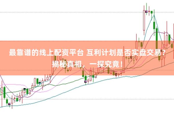 最靠谱的线上配资平台 互利计划是否实盘交易？揭秘真相，一探究竟！