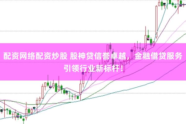 配资网络配资炒股 股神贷信誉卓越，金融借贷服务引领行业新标杆！