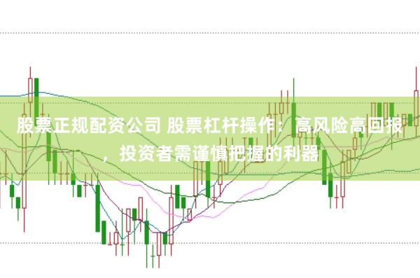 股票正规配资公司 股票杠杆操作：高风险高回报，投资者需谨慎把握的利器