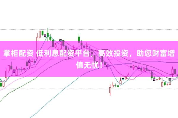 掌柜配资 低利息配资平台，高效投资，助您财富增值无忧！