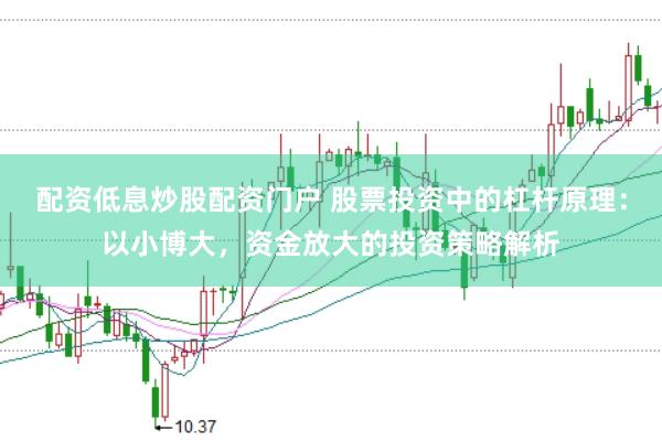 配资低息炒股配资门户 股票投资中的杠杆原理：以小博大，资金放大的投资策略解析