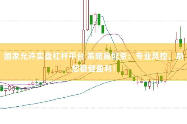 国家允许实盘杠杆平台 策略赢配资：专业风控，助您稳健盈利！